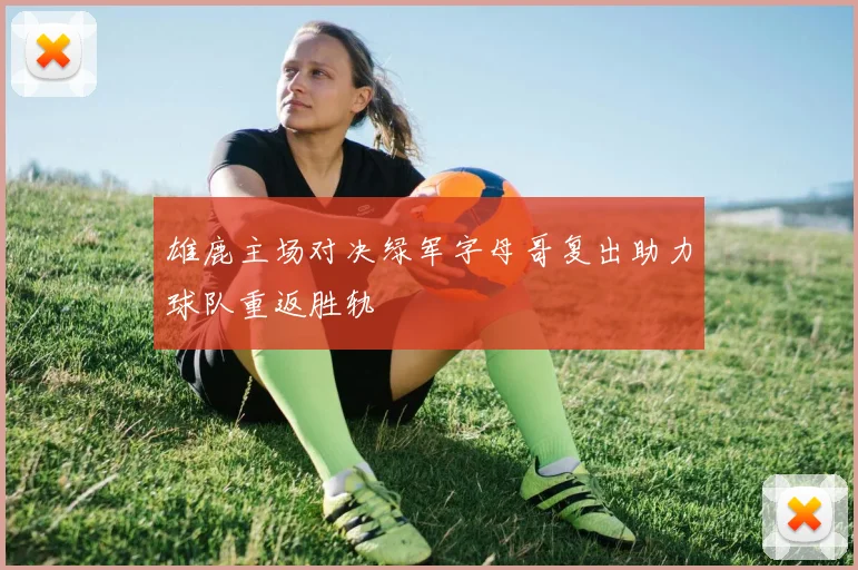 雄鹿主场对决绿军字母哥复出助力球队重返胜轨