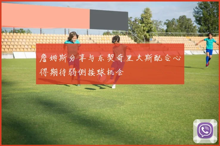 詹姆斯分享与东契奇里夫斯配合心得期待弱侧接球机会