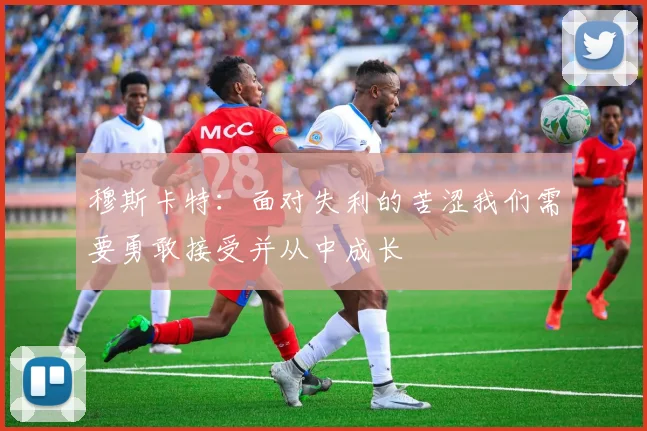 穆斯卡特：面对失利的苦涩我们需要勇敢接受并从中成长