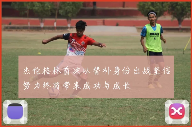 杰伦格林首次以替补身份出战坚信努力终将带来成功与成长