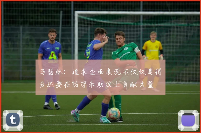 马瑟林：追求全面表现不仅仅是得分还要在防守和助攻上贡献力量
