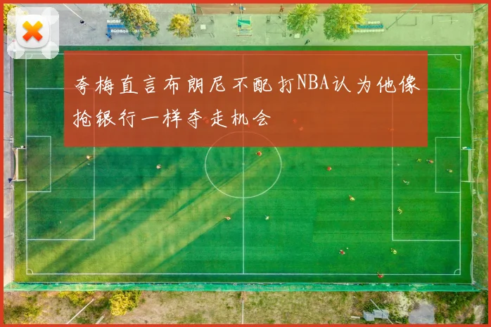 夸梅直言布朗尼不配打NBA认为他像抢银行一样夺走机会