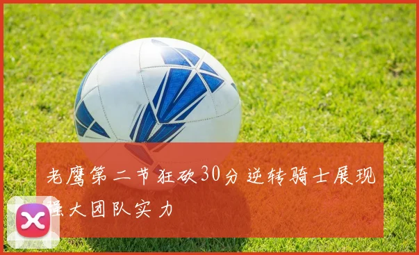 老鹰第二节狂砍30分逆转骑士展现强大团队实力