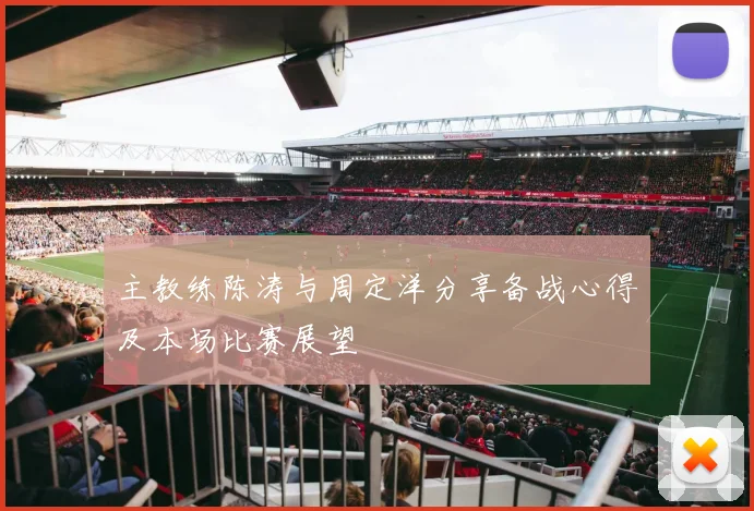 主教练陈涛与周定洋分享备战心得及本场比赛展望