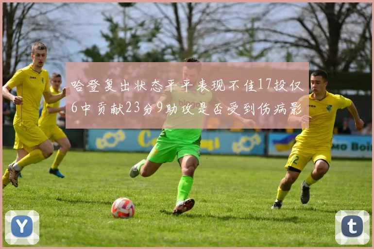 哈登复出状态平平表现不佳17投仅6中贡献23分9助攻是否受到伤病影响