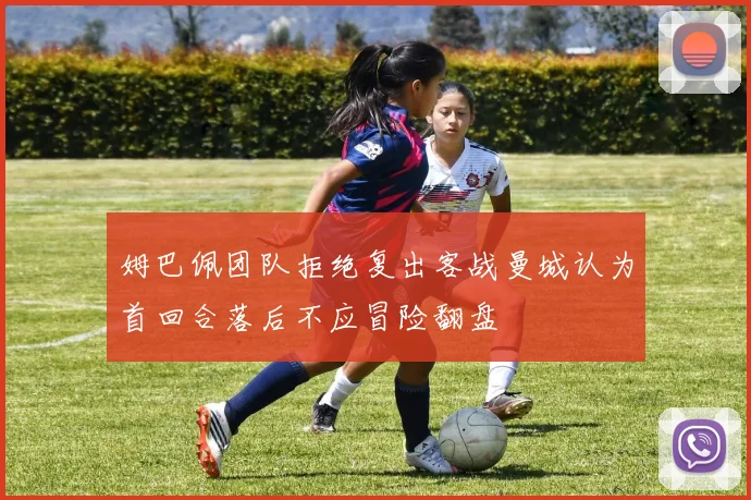 姆巴佩团队拒绝复出客战曼城认为首回合落后不应冒险翻盘