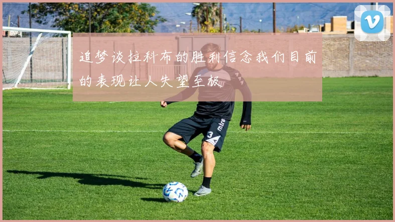 追梦谈拉科布的胜利信念我们目前的表现让人失望至极