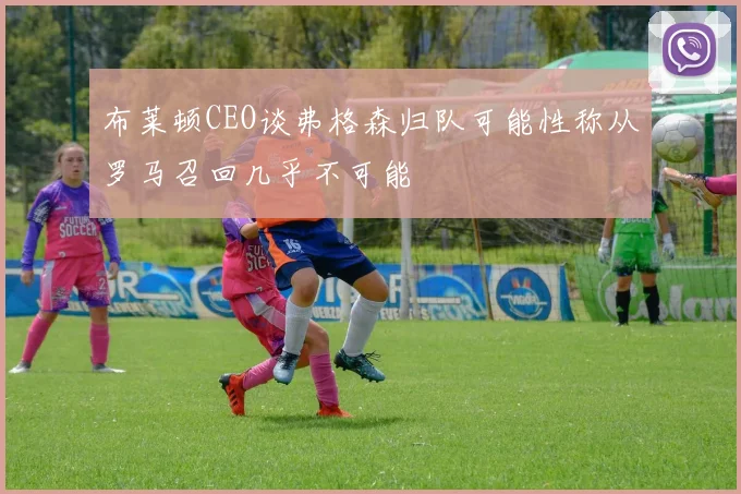 布莱顿CEO谈弗格森归队可能性称从罗马召回几乎不可能