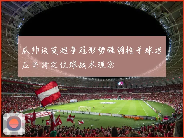 瓜帅谈英超争冠形势强调枪手球迷应坚持定位球战术理念