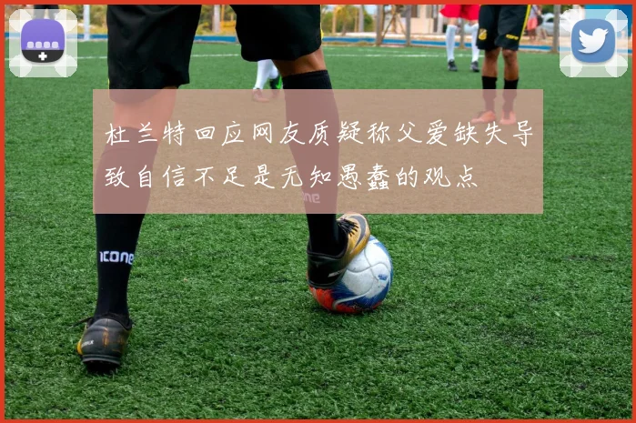 杜兰特回应网友质疑称父爱缺失导致自信不足是无知愚蠢的观点