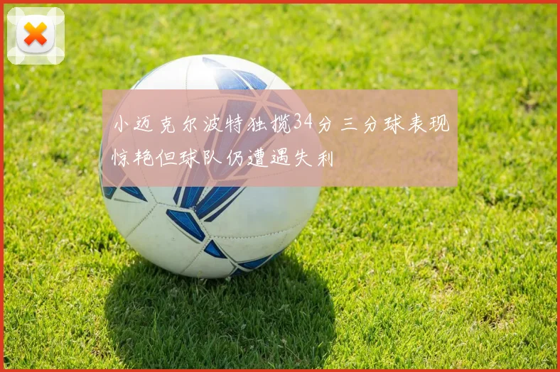小迈克尔波特独揽34分三分球表现惊艳但球队仍遭遇失利