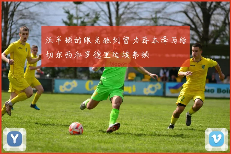 沃辛顿的眼光独到曾力荐本泽马给切尔西和罗德里给埃弗顿