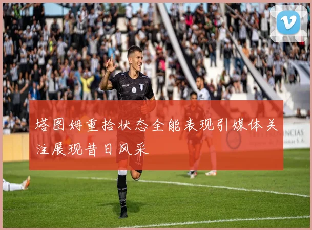 塔图姆重拾状态全能表现引媒体关注展现昔日风采