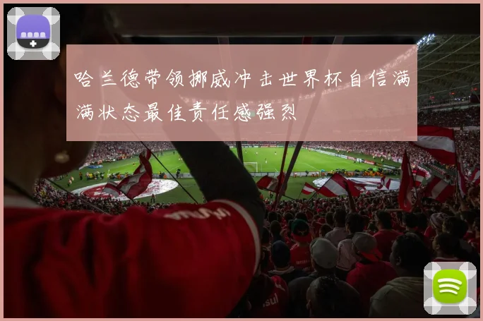 哈兰德带领挪威冲击世界杯自信满满状态最佳责任感强烈