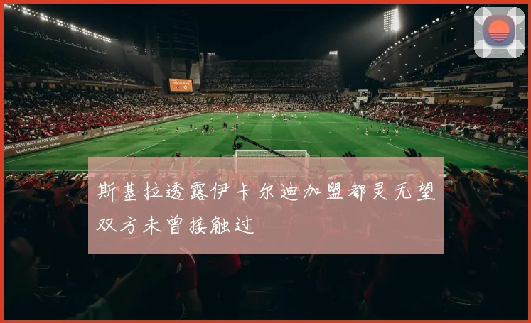 斯基拉透露伊卡尔迪加盟都灵无望双方未曾接触过