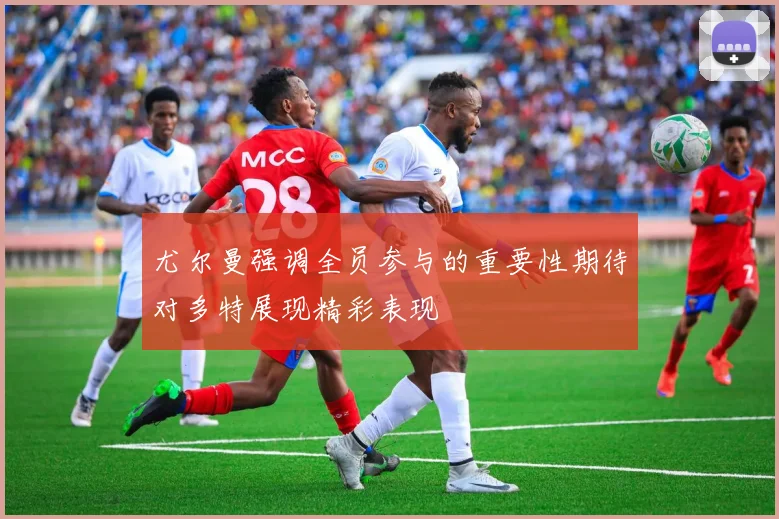 尤尔曼强调全员参与的重要性期待对多特展现精彩表现