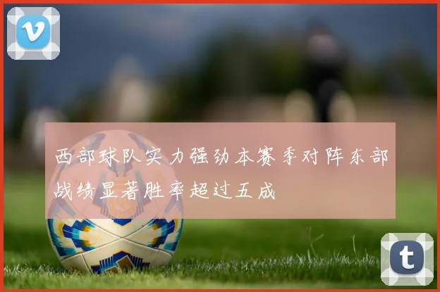 西部球队实力强劲本赛季对阵东部战绩显著胜率超过五成