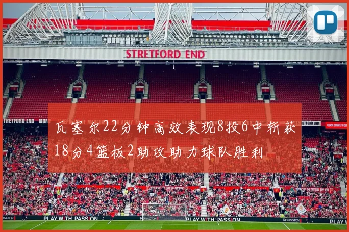 瓦塞尔22分钟高效表现8投6中斩获18分4篮板2助攻助力球队胜利