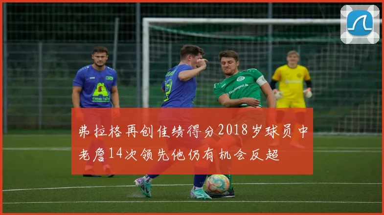 弗拉格再创佳绩得分2018岁球员中老詹14次领先他仍有机会反超