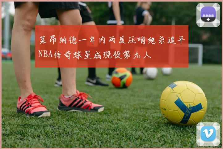 莱昂纳德一年内两度压哨绝杀追平NBA传奇球星成现役第九人