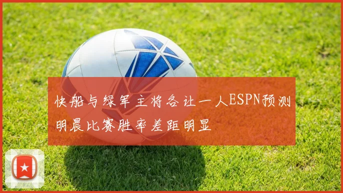 快船与绿军主将各让一人ESPN预测明晨比赛胜率差距明显
