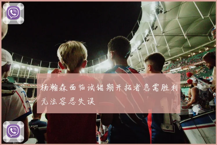 杨瀚森面临试错期开拓者急需胜利无法容忍失误