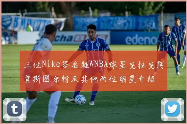 三位Nike签名鞋WNBA球星克拉克阿贾斯图尔特及其他两位明星介绍
