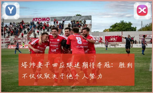 塔帅妻子回应球迷期待夺冠：胜利不仅仅取决于他个人努力